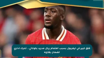قلق كبير في ليفربول بسبب اهتمام ريال مدريد بكوناتي.. تحرك إداري لضمان بقائه